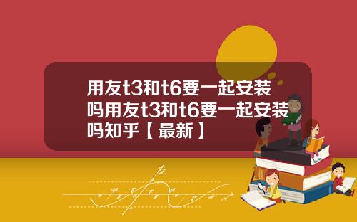 用友t3和t6要一起安装吗用友t3和t6要一起安装吗知乎【最新】