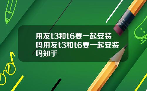 用友t3和t6要一起安装吗用友t3和t6要一起安装吗知乎