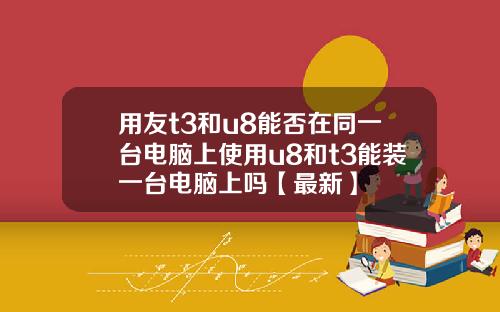 用友t3和u8能否在同一台电脑上使用u8和t3能装一台电脑上吗【最新】