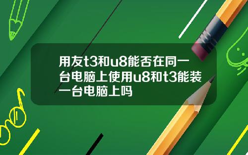 用友t3和u8能否在同一台电脑上使用u8和t3能装一台电脑上吗