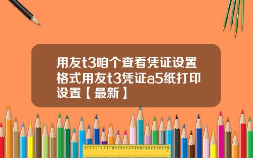 用友t3咱个查看凭证设置格式用友t3凭证a5纸打印设置【最新】
