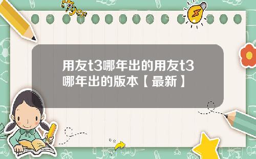 用友t3哪年出的用友t3哪年出的版本【最新】