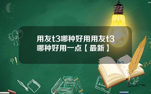 用友t3哪种好用用友t3哪种好用一点【最新】
