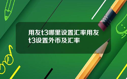 用友t3哪里设置汇率用友t3设置外币及汇率