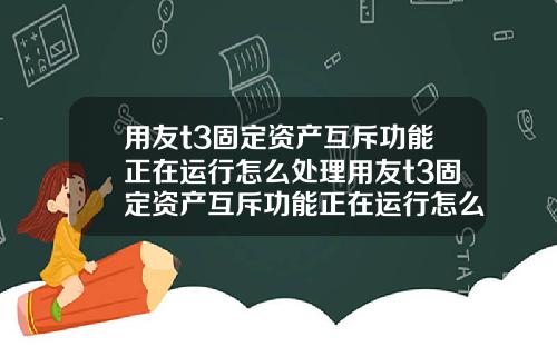 用友t3固定资产互斥功能正在运行怎么处理用友t3固定资产互斥功能正在运行怎么处理不了【最新】