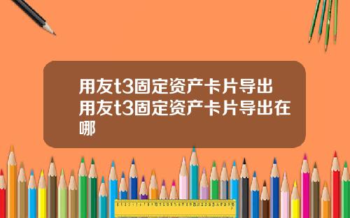 用友t3固定资产卡片导出用友t3固定资产卡片导出在哪