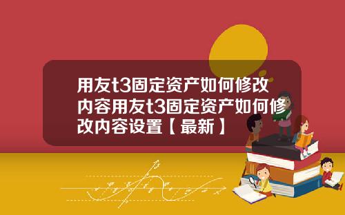 用友t3固定资产如何修改内容用友t3固定资产如何修改内容设置【最新】