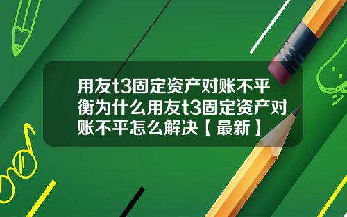 用友t3固定资产对账不平衡为什么用友t3固定资产对账不平怎么解决【最新】