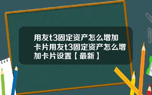 用友t3固定资产怎么增加卡片用友t3固定资产怎么增加卡片设置【最新】