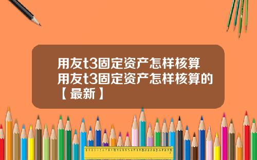 用友t3固定资产怎样核算用友t3固定资产怎样核算的【最新】