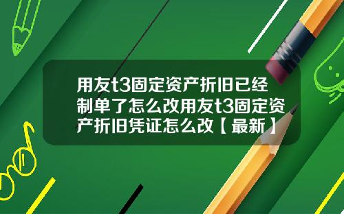 用友t3固定资产折旧已经制单了怎么改用友t3固定资产折旧凭证怎么改【最新】