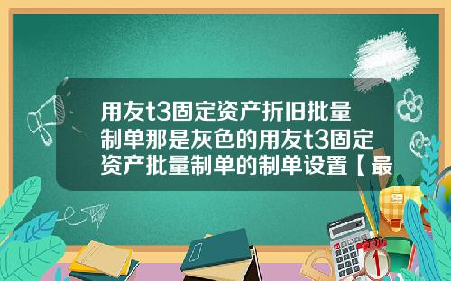 用友t3固定资产折旧批量制单那是灰色的用友t3固定资产批量制单的制单设置【最新】
