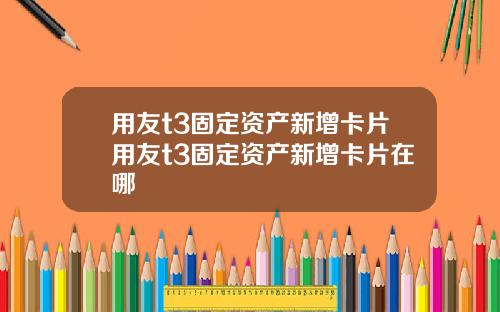 用友t3固定资产新增卡片用友t3固定资产新增卡片在哪