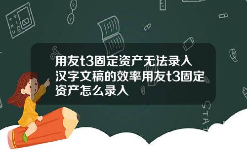 用友t3固定资产无法录入汉字文稿的效率用友t3固定资产怎么录入