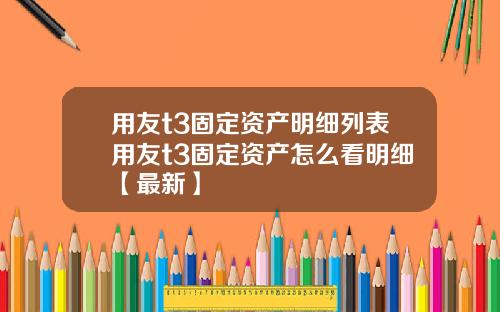用友t3固定资产明细列表用友t3固定资产怎么看明细【最新】