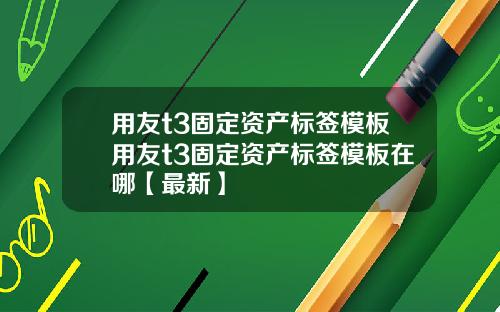 用友t3固定资产标签模板用友t3固定资产标签模板在哪【最新】