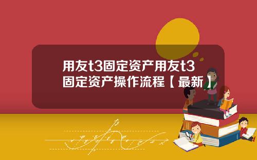 用友t3固定资产用友t3固定资产操作流程【最新】