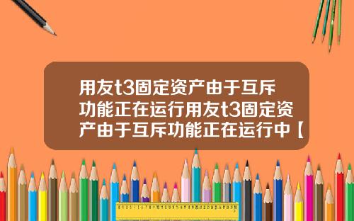 用友t3固定资产由于互斥功能正在运行用友t3固定资产由于互斥功能正在运行中【最新】
