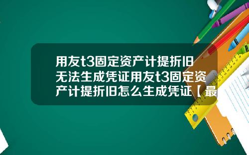 用友t3固定资产计提折旧无法生成凭证用友t3固定资产计提折旧怎么生成凭证【最新】