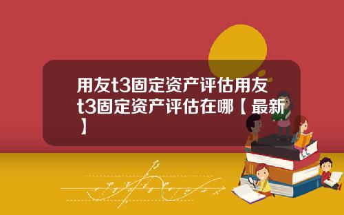 用友t3固定资产评估用友t3固定资产评估在哪【最新】