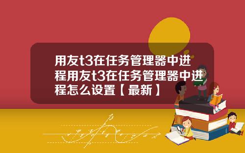 用友t3在任务管理器中进程用友t3在任务管理器中进程怎么设置【最新】