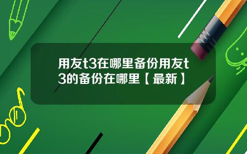 用友t3在哪里备份用友t3的备份在哪里【最新】