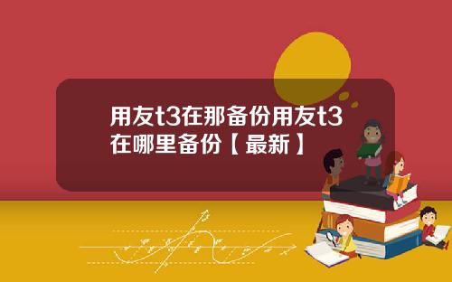 用友t3在那备份用友t3在哪里备份【最新】