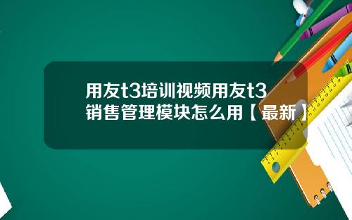 用友t3培训视频用友t3销售管理模块怎么用【最新】