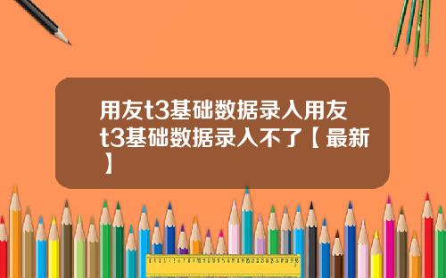 用友t3基础数据录入用友t3基础数据录入不了【最新】