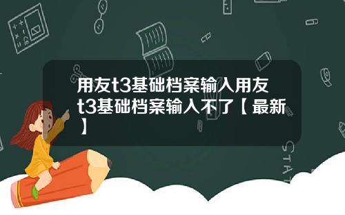 用友t3基础档案输入用友t3基础档案输入不了【最新】
