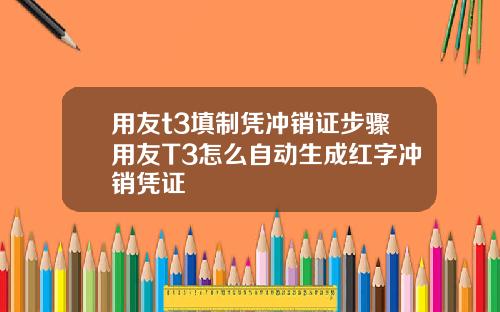 用友t3填制凭冲销证步骤用友T3怎么自动生成红字冲销凭证