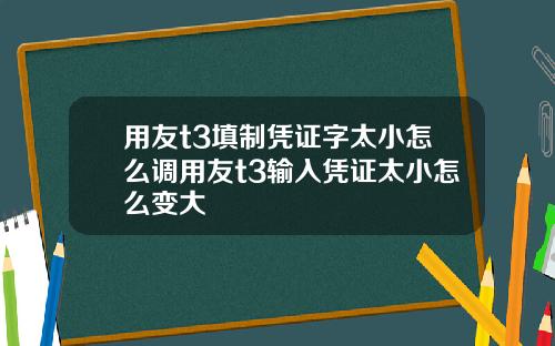 用友t3填制凭证字太小怎么调用友t3输入凭证太小怎么变大
