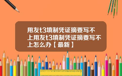 用友t3填制凭证摘要写不上用友t3填制凭证摘要写不上怎么办【最新】