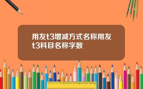 用友t3增减方式名称用友t3科目名称字数