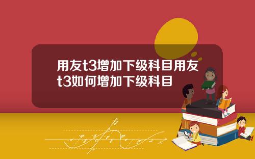用友t3增加下级科目用友t3如何增加下级科目
