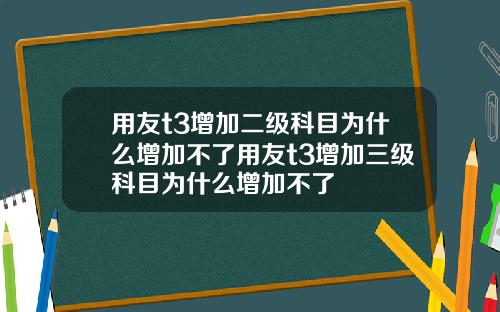 用友t3增加二级科目为什么增加不了用友t3增加三级科目为什么增加不了