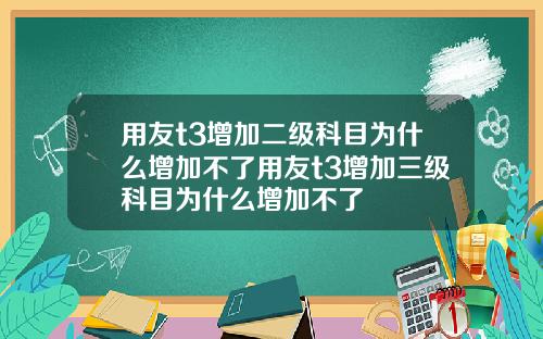 用友t3增加二级科目为什么增加不了用友t3增加三级科目为什么增加不了