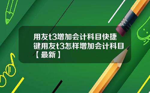 用友t3增加会计科目快捷键用友t3怎样增加会计科目【最新】