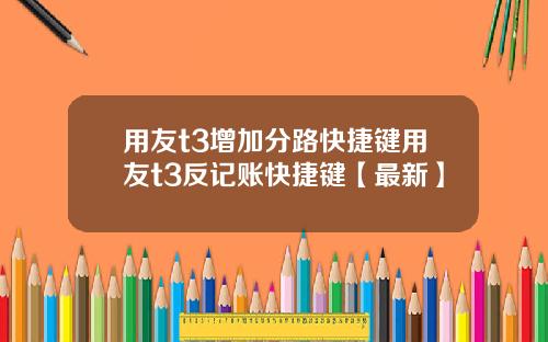 用友t3增加分路快捷键用友t3反记账快捷键【最新】