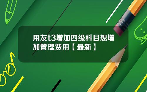 用友t3增加四级科目想增加管理费用【最新】