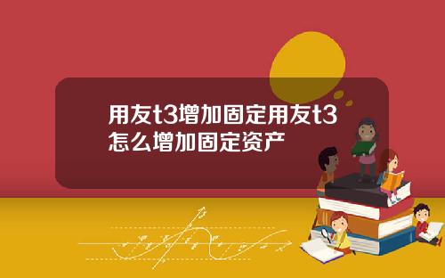 用友t3增加固定用友t3怎么增加固定资产