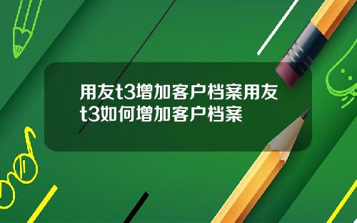 用友t3增加客户档案用友t3如何增加客户档案
