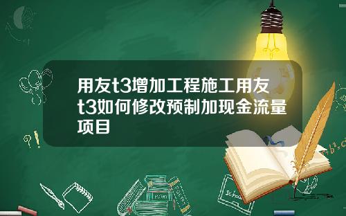 用友t3增加工程施工用友t3如何修改预制加现金流量项目