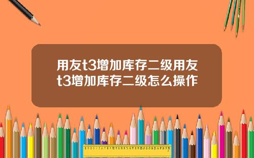用友t3增加库存二级用友t3增加库存二级怎么操作