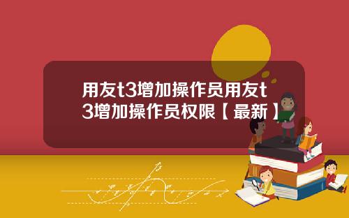 用友t3增加操作员用友t3增加操作员权限【最新】