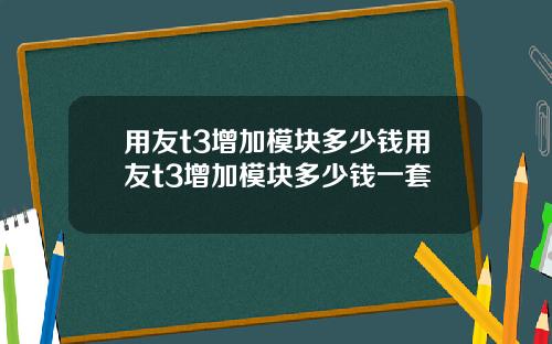用友t3增加模块多少钱用友t3增加模块多少钱一套