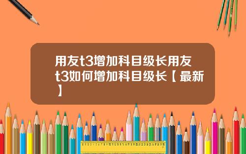 用友t3增加科目级长用友t3如何增加科目级长【最新】