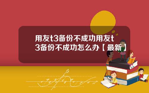 用友t3备份不成功用友t3备份不成功怎么办【最新】