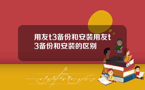 用友t3备份和安装用友t3备份和安装的区别