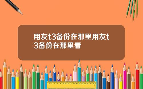 用友t3备份在那里用友t3备份在那里看